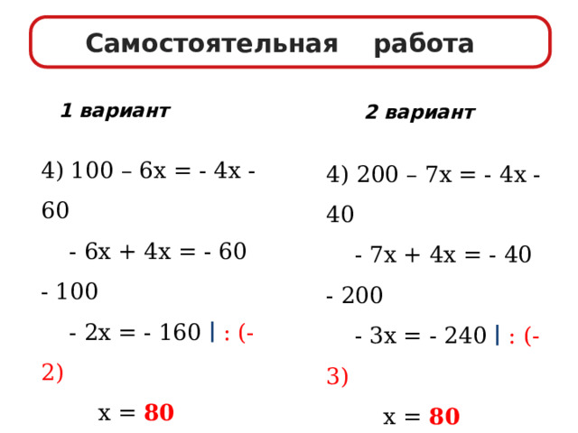 Самостоятельная работа 1 вариант 2 вариант 4) 100 – 6х = - 4х - 60  - 6х + 4х = - 60 - 100  - 2х = - 160 ∣  : (- 2)  х = 80 4) 200 – 7х = - 4х - 40  - 7х + 4х = - 40 - 200  - 3х = - 240 ∣  : (- 3)  х = 80 