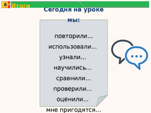 Итоги Д Сегодня на уроке мы:  повторили... использовали… узнали… научились… сравнили… проверили… оценили… мне пригодятся… 