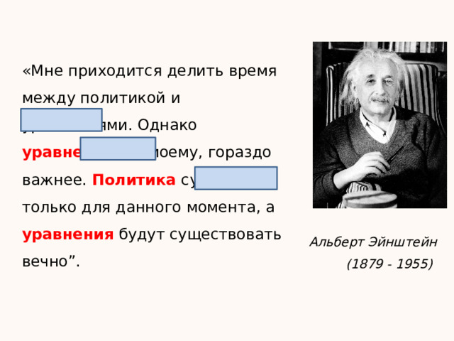 «Мне приходится делить время между политикой и уравнениями. Однако уравнения , по-моему, гораздо важнее. Политика существует только для данного момента, а уравнения будут существовать вечно”. Альберт Эйнштейн (1879 - 1955) 