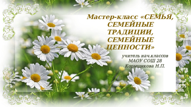 Мастер-класс «СЕМЬЯ, СЕМЕЙНЫЕ ТРАДИЦИИ, СЕМЕЙНЫЕ ЦЕННОСТИ»   учитель нач.классов  МАОУ СОШ 28 Кормщикова Н.П. 