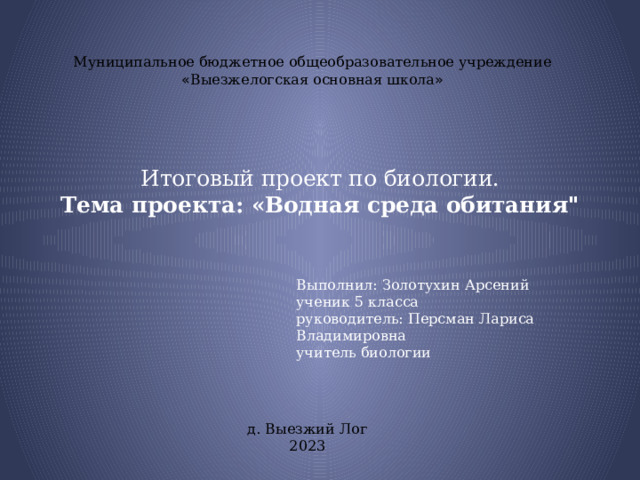 Муниципальное бюджетное общеобразовательное учреждение « Выезжелогская основная школа » Итоговый проект по биологии.  Тема проекта: «Водная среда обитания