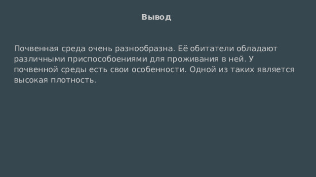  Вывод Почвенная среда очень разнообразна. Её обитатели обладают различными приспособоениями для проживания в ней. У почвенной среды есть свои особенности. Одной из таких является высокая плотность. 