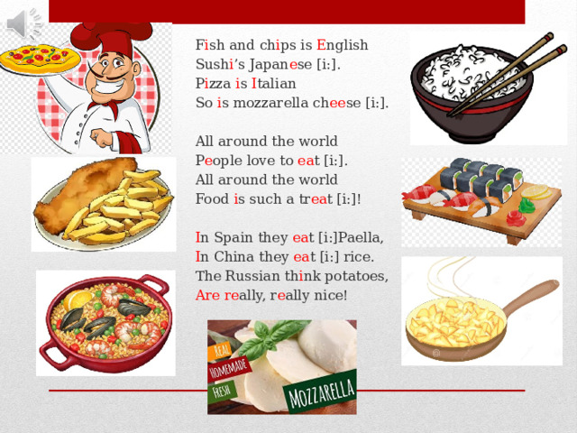 F i sh and ch i ps is E nglish Sush i ’s Japan e se [i:]. P i zza i s I talian So i s mozzarella ch ee se [i:]. All around the world P e ople love to ea t [i:]. All around the world Food i s such a tr ea t [i:]! I n Spain they ea t [i:]Paella, I n China they ea t [i:] rice. The Russian th i nk potatoes, Are re ally, r e ally nice! 