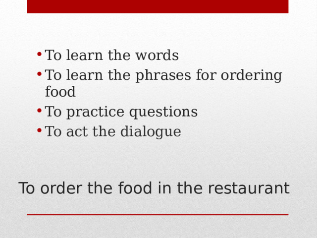 To learn the words To learn the phrases for ordering food To practice questions To act the dialogue  To order the food in the restaurant   