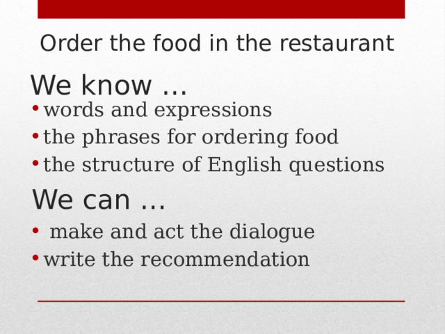   Order the food in the restaurant   We know … words and expressions the phrases for ordering food the structure of English questions We can …  make and act the dialogue write the recommendation 