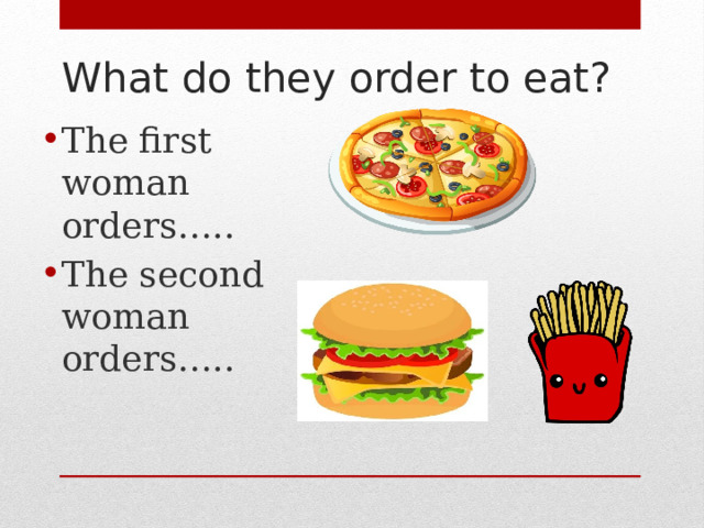 What do they order to eat? The first woman orders….. The second woman orders….. 