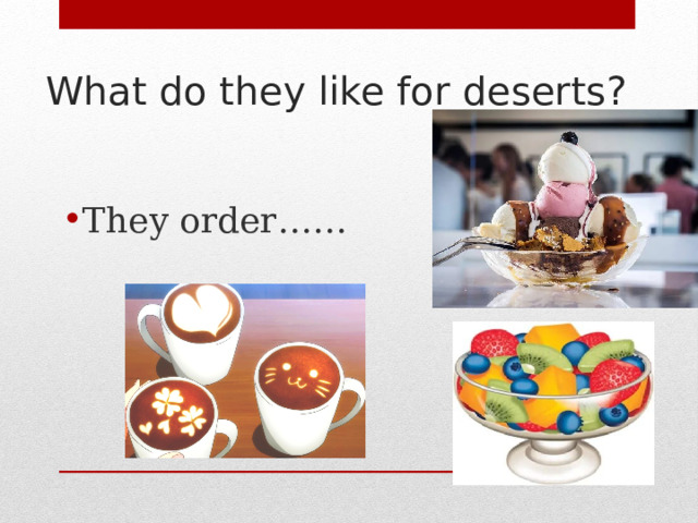 What do they like for deserts? They order…… 