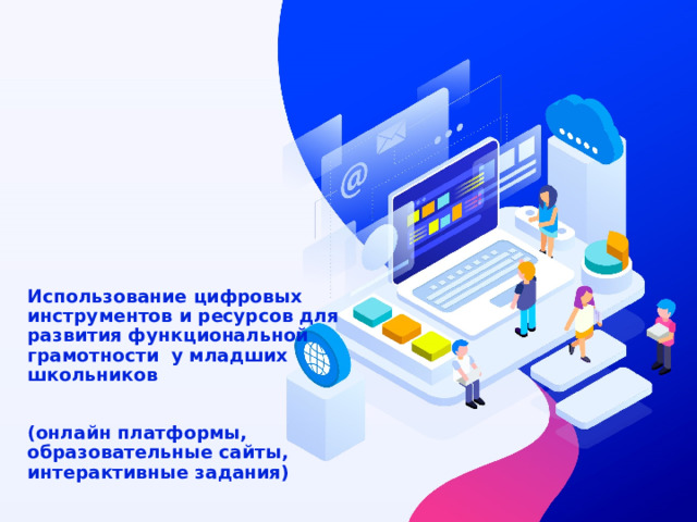  Использование цифровых инструментов и ресурсов для развития функциональной грамотности у младших школьников    (онлайн платформы, образовательные сайты,  интерактивные задания) 