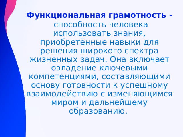Функциональная грамотность -   способность человека использовать знания, приобретённые навыки для решения широкого спектра жизненных задач. Она включает овладение ключевыми компетенциями, составляющими основу готовности к успешному взаимодействию с изменяющимся миром и дальнейшему образованию. 