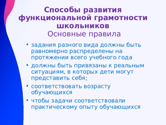 Способы развития функциональной грамотности школьников   Основные правила задания разного вида должны быть равномерно распределены на протяжении всего учебного года должны быть привязаны к реальным ситуациям, в которых дети могут представить себя; соответствовать возрасту обучающихся чтобы задачи соответствовали практическому опыту обучающихся 