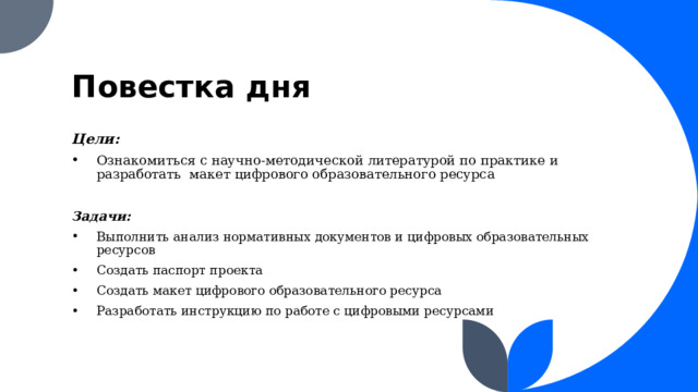 Повестка дня Цели: Ознакомиться с научно-методической литературой по практике и разработать макет цифрового образовательного ресурса Задачи: Выполнить анализ нормативных документов и цифровых образовательных ресурсов Создать паспорт проекта Создать макет цифрового образовательного ресурса Разработать инструкцию по работе с цифровыми ресурсами 1 