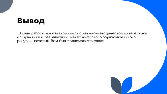 Вывод  В ходе работы мы ознакомились с научно-методической литературой по практике и разработали макет цифрового образовательного ресурса, который Вам был продемонстрирован.  