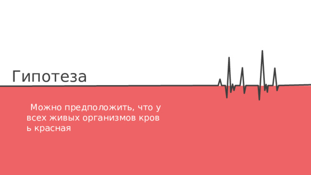 Гипотеза   Можно предположить, что у всех живых организмов кровь красная 