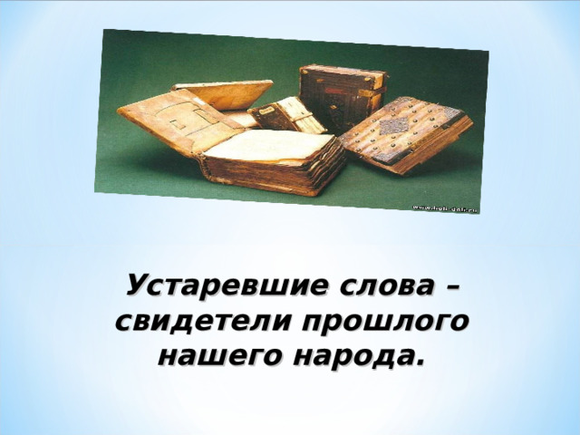 Устаревшие слова – свидетели прошлого нашего народа. 