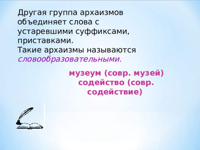 Другая группа архаизмов объединяет слова с устаревшими суффиксами, приставками.  Такие архаизмы называются словообразовательными.   музеум (совр. музей)  содейство (совр. содействие) 
