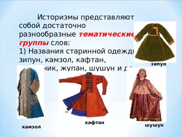  Историзмы представляют собой достаточно разнообразные тематические группы слов:  1) Названия старинной одежды: зипун, камзол, кафтан, кокошник, жупан, шушун и др.;   зипун кафтан шушун камзол 