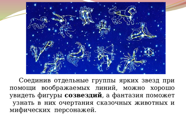  Соединив отдельные группы ярких звезд при помощи воображаемых линий, можно хорошо увидеть фигуры созвездий , а фантазия поможет узнать в них очертания сказочных животных и мифических персонажей. 