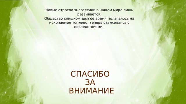 Новые отрасли энергетики в нашем мире лишь развивается. Общество слишком долгое время полагалось на ископаемое топливо, теперь сталкиваясь с последствиями. СПАСИБО ЗА ВНИМАНИЕ 