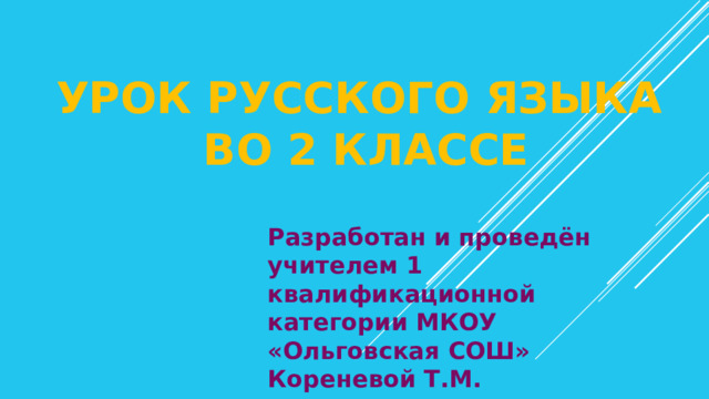 Урок русского языка  во 2 классе   Разработан и проведён учителем 1 квалификационной категории МКОУ «Ольговская СОШ» Кореневой Т.М. 