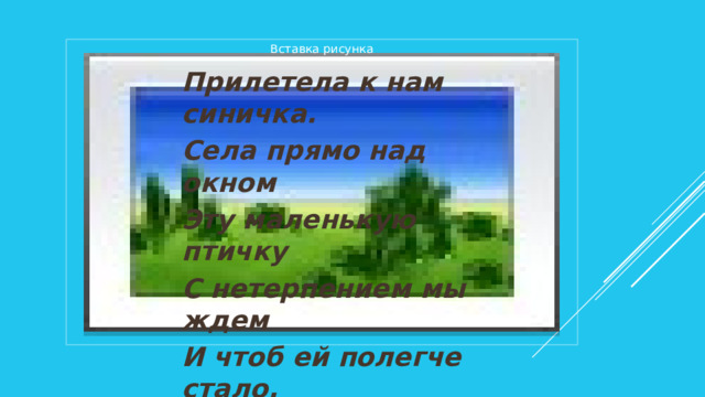 Вставка рисунка Прилетела к нам синичка. Села прямо над окном Эту маленькую птичку С нетерпением мы ждем И чтоб ей полегче стало, Ведь исчезли червячки, Для неё кусочки сала, Мы повесим на сучки 