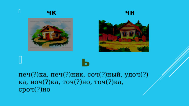  чк  чн     ь печ(?)ка, печ(?)ник, соч(?)ный, удоч(?) ка, ноч(?)ка, точ(?)но, точ(?)ка, сроч(?)но  