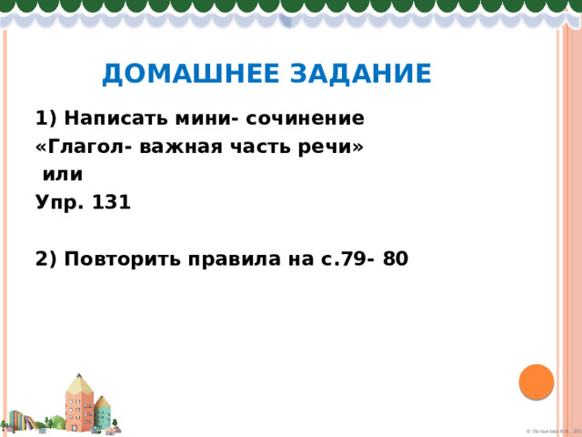 Домашнее задание 1) Написать мини- сочинение «Глагол- важная часть речи»  или Упр. 131  2) Повторить правила на с.79- 80 