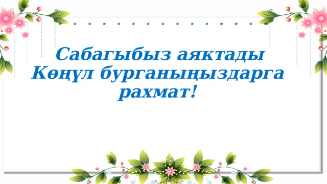  Сабагыбыз аяктады  Көңүл бурганыңыздарга рахмат! 