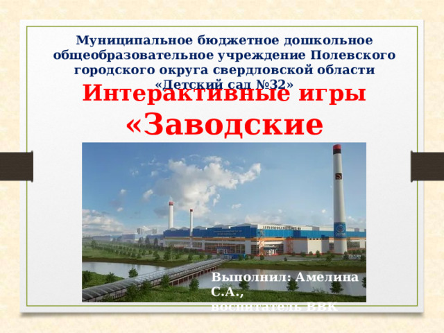 Муниципальное бюджетное дошкольное общеобразовательное учреждение Полевского городского округа свердловской области «Детский сад №32» Интерактивные игры «Заводские профессии» Выполнил: Амелина С.А., воспитатель ВВК 