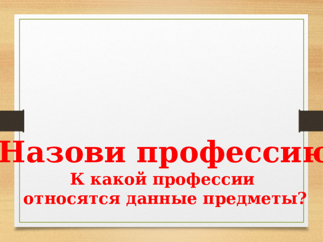 «Назови профессию» К какой профессии относятся данные предметы? 