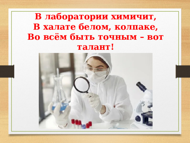 В лаборатории химичит, В халате белом, колпаке, Во всём быть точным – вот талант! Зовётся гордо… 