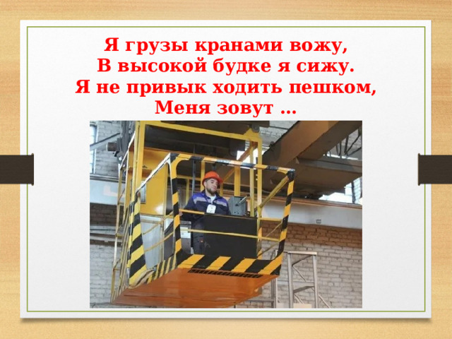 Я грузы кранами вожу, В высокой будке я сижу. Я не привык ходить пешком, Меня зовут … 