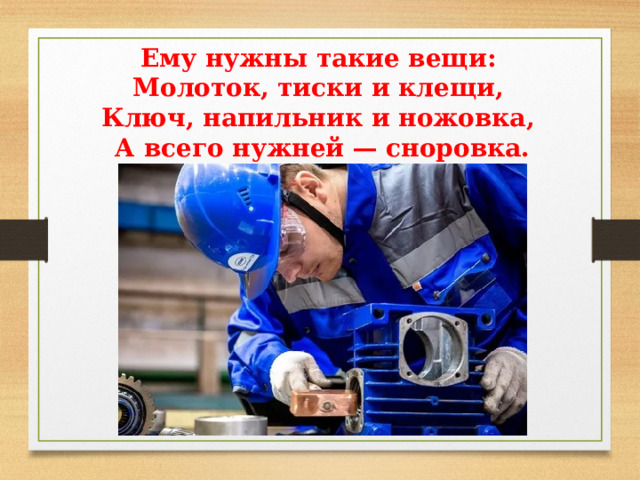 Ему нужны такие вещи: Молоток, тиски и клещи, Ключ, напильник и ножовка, А всего нужней — сноровка. 