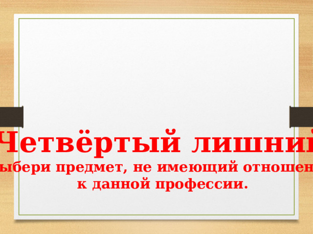 «Четвёртый лишний» Выбери предмет, не имеющий отношение  к данной профессии. 