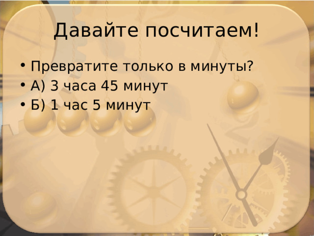 Давайте посчитаем! Превратите только в минуты? А) 3 часа 45 минут Б) 1 час 5 минут 