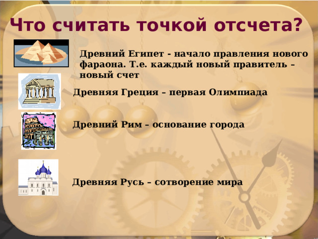 Что считать точкой отсчета? Древний Египет - начало правления нового фараона. Т.е. каждый новый правитель – новый счет Древняя Греция – первая Олимпиада Древний Рим – основание города Древняя Русь – сотворение мира 