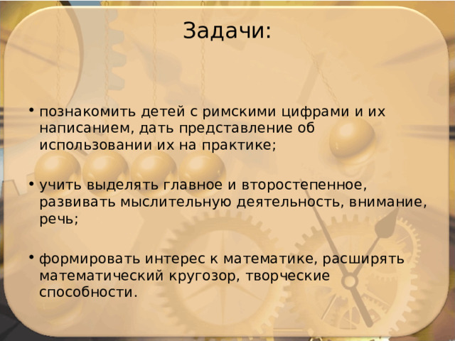 Задачи:   познакомить детей с римскими цифрами и их написанием, дать представление об использовании их на практике; учить выделять главное и второстепенное, развивать мыслительную деятельность, внимание, речь; формировать интерес к математике, расширять математический кругозор, творческие способности. 