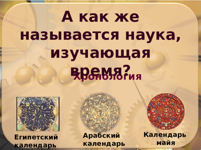 А как же называется наука, изучающая время? Хронология Календарь  майя Арабский календарь Египетский календарь 