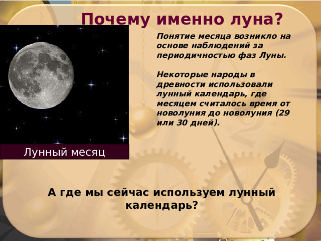 Почему именно луна? Понятие месяца возникло на основе наблюдений за периодичностью фаз Луны.  Некоторые народы в древности использовали лунный календарь, где месяцем считалось время от новолуния до новолуния (29 или 30 дней). Лунный месяц А где мы сейчас используем лунный календарь? 