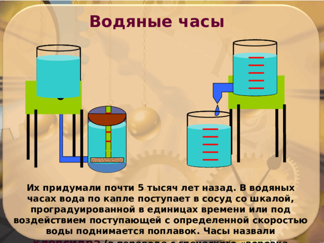  Водяные часы Их придумали почти 5 тысяч лет назад. В водяных часах вода по капле поступает в сосуд со шкалой, проградуированной в единицах времени или под воздействием поступающей с определенной скоростью воды поднимается поплавок. Часы назвали клепсидра  (в переводе с греческого «воровка воды»). 