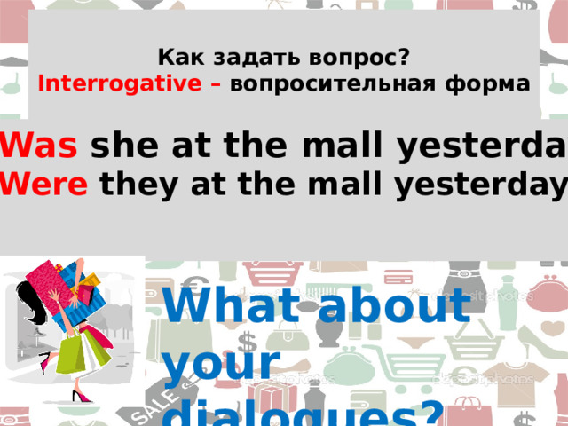  Как задать вопрос?  Interrogative – вопросительная форма   Was she at the mall yesterday ? Were they at the mall yesterday ?  What about your dialogues? 