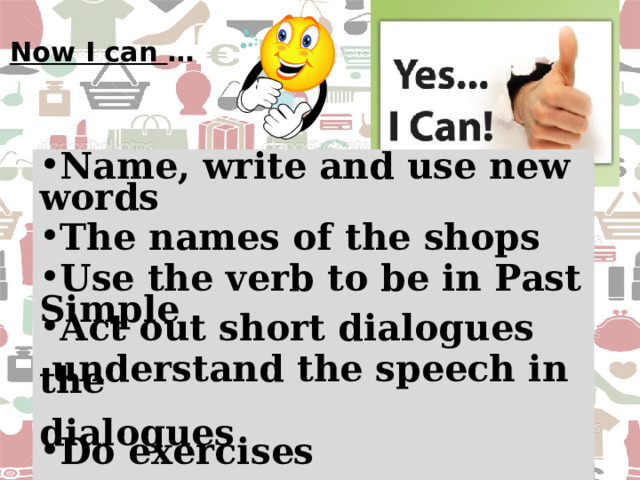 Now I can … Name, write and use new  words  The names of the shops  Use the verb to be in Past  Simple Act out short dialogues   understand the speech in the   dialogues Do exercises  