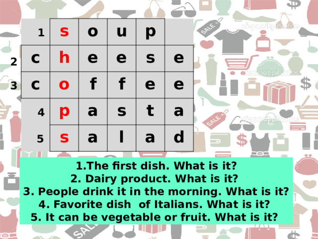 c s o h c u e o p e f p s f s a a s e e t l e a a d 1 2 3 4 5 1.The first dish. What is it? 2. Dairy product. What is it?  3. People drink it in the morning. What is it? 4. Favorite dish  of Italians. What is it?  5. It can be vegetable or fruit.  What is it?  