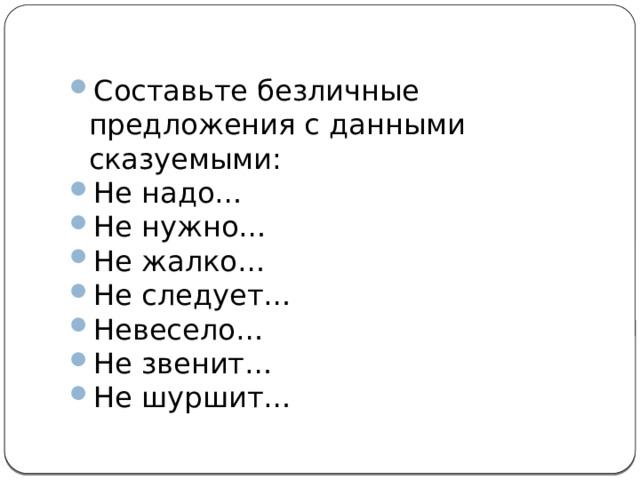 Составьте безличные предложения с данными сказуемыми: Не надо… Не нужно… Не жалко… Не следует… Невесело… Не звенит… Не шуршит… 