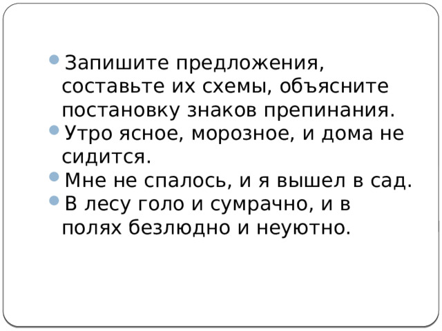Запишите предложения, составьте их схемы, объясните постановку знаков препинания. Утро ясное, морозное, и дома не сидится. Мне не спалось, и я вышел в сад. В лесу голо и сумрачно, и в полях безлюдно и неуютно. 