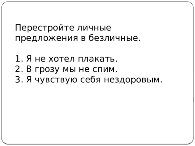 Перестройте личные предложения в безличные. Я не хотел плакать. В грозу мы не спим. Я чувствую себя нездоровым. 
