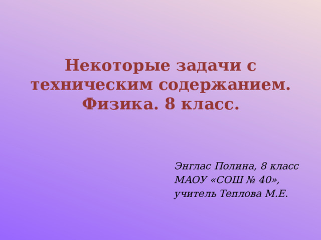 Некоторые задачи с техническим содержанием.  Физика. 8 класс. Энглас Полина, 8 класс МАОУ «СОШ № 40», учитель Теплова М.Е. 
