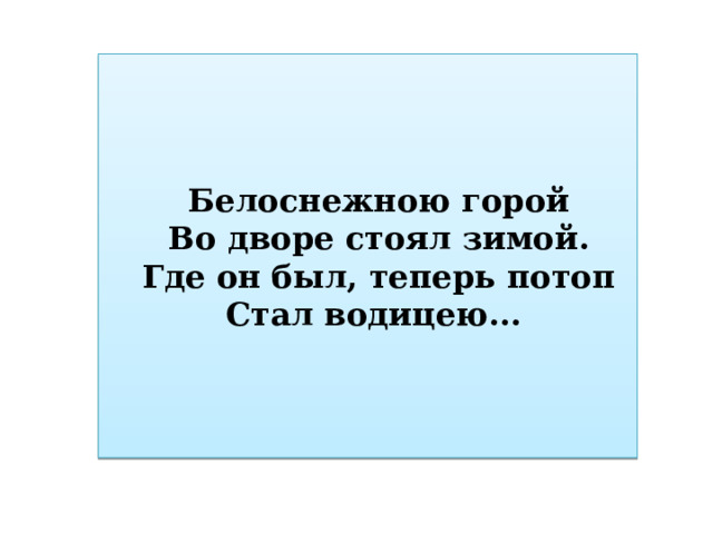 Белоснежною горой Во дворе стоял зимой. Где он был, теперь потоп Стал водицею... 