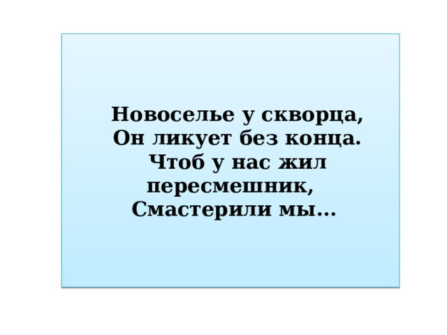 Новоселье у скворца, Он ликует без конца. Чтоб у нас жил пересмешник, Смастерили мы... 