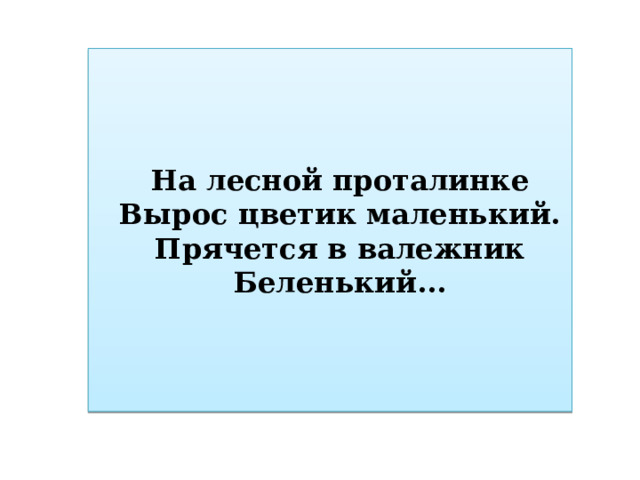 На лесной проталинке Вырос цветик маленький. Прячется в валежник Беленький ... 