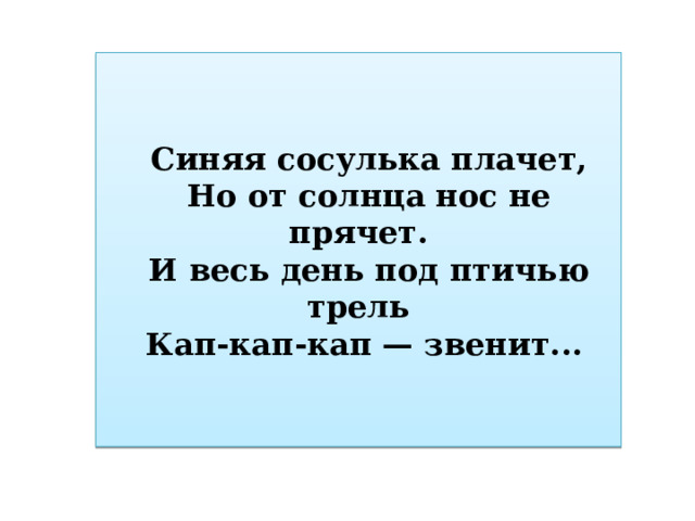 Синяя сосулька плачет, Но от солнца нос не прячет. И весь день под птичью трель Кап-кап-кап — звенит... 